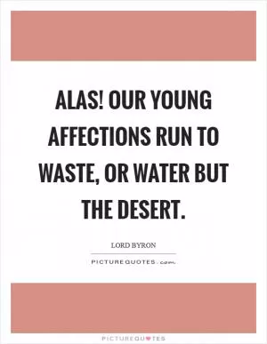 Alas! Our young affections run to waste, or water but the desert Picture Quote #1