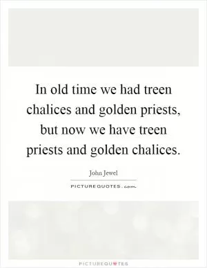 In old time we had treen chalices and golden priests, but now we have treen priests and golden chalices Picture Quote #1