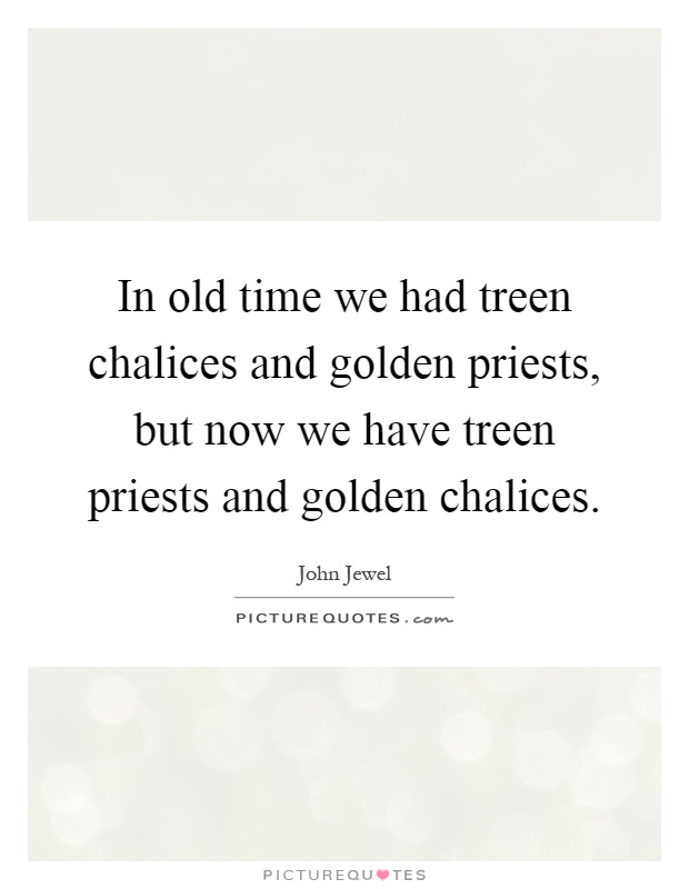 In old time we had treen chalices and golden priests, but now we have treen priests and golden chalices Picture Quote #1