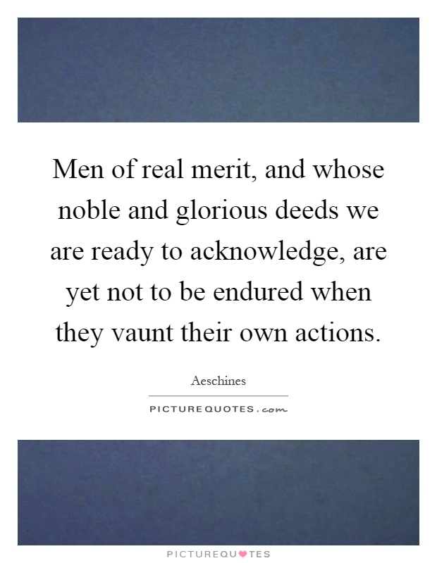 Men of real merit, and whose noble and glorious deeds we are ready to acknowledge, are yet not to be endured when they vaunt their own actions Picture Quote #1