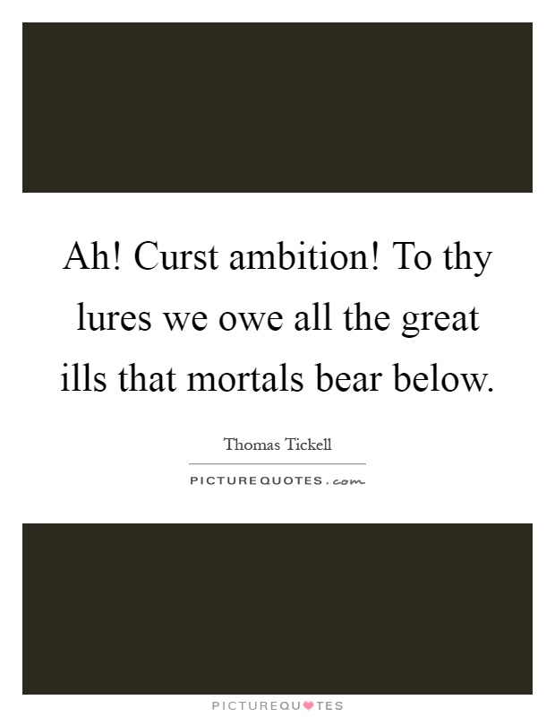 Ah! Curst ambition! To thy lures we owe all the great ills that mortals bear below Picture Quote #1