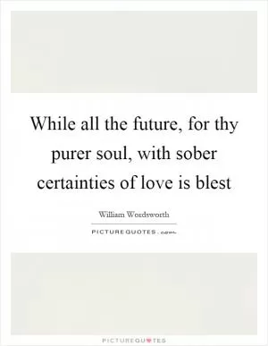 While all the future, for thy purer soul, with sober certainties of love is blest Picture Quote #1