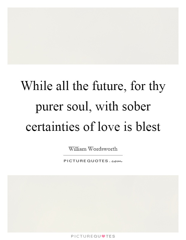 While all the future, for thy purer soul, with sober certainties of love is blest Picture Quote #1