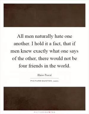 All men naturally hate one another. I hold it a fact, that if men knew exactly what one says of the other, there would not be four friends in the world Picture Quote #1