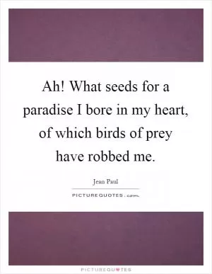 Ah! What seeds for a paradise I bore in my heart, of which birds of prey have robbed me Picture Quote #1