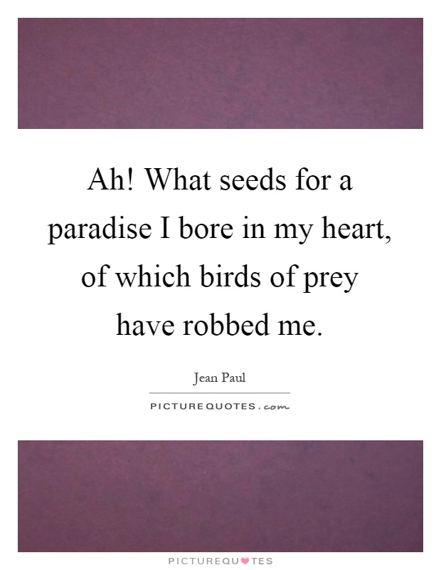 Ah! What seeds for a paradise I bore in my heart, of which birds of prey have robbed me Picture Quote #1