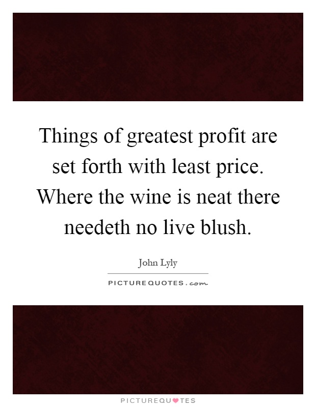 Things of greatest profit are set forth with least price. Where the wine is neat there needeth no live blush Picture Quote #1