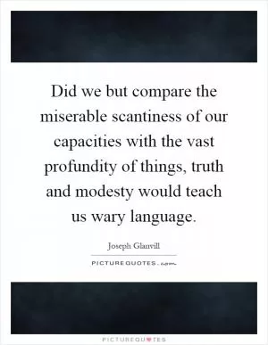 Did we but compare the miserable scantiness of our capacities with the vast profundity of things, truth and modesty would teach us wary language Picture Quote #1