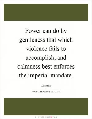 Power can do by gentleness that which violence fails to accomplish; and calmness best enforces the imperial mandate Picture Quote #1