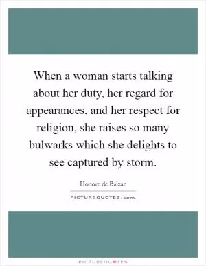 When a woman starts talking about her duty, her regard for appearances, and her respect for religion, she raises so many bulwarks which she delights to see captured by storm Picture Quote #1