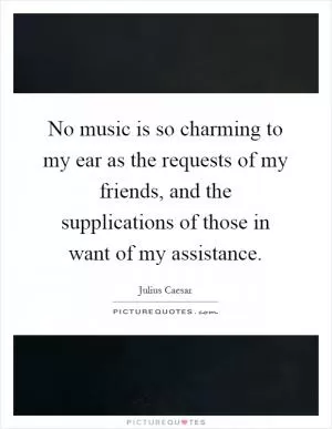 No music is so charming to my ear as the requests of my friends, and the supplications of those in want of my assistance Picture Quote #1
