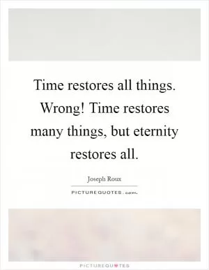 Time restores all things. Wrong! Time restores many things, but eternity restores all Picture Quote #1