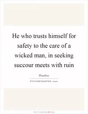 He who trusts himself for safety to the care of a wicked man, in seeking succour meets with ruin Picture Quote #1