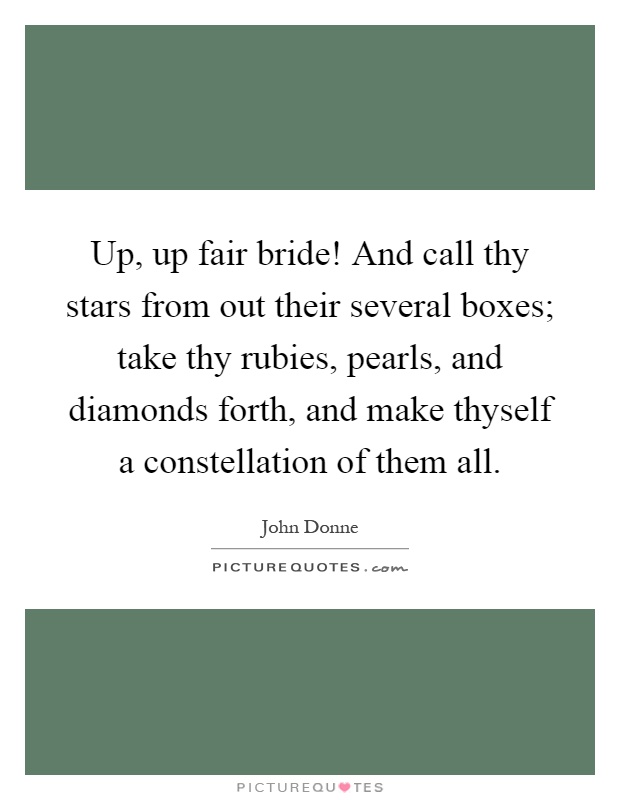 Up, up fair bride! And call thy stars from out their several boxes; take thy rubies, pearls, and diamonds forth, and make thyself a constellation of them all Picture Quote #1