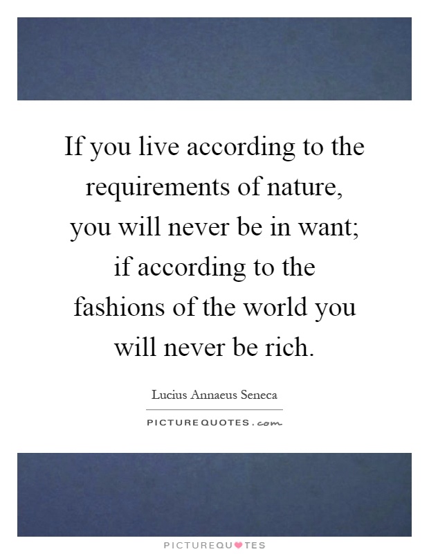 If you live according to the requirements of nature, you will never be in want; if according to the fashions of the world you will never be rich Picture Quote #1