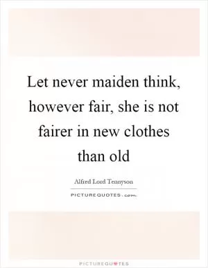 Let never maiden think, however fair, she is not fairer in new clothes than old Picture Quote #1