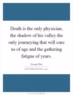Death is the only physician, the shadow of his valley the only journeying that will cure us of age and the gathering fatigue of years Picture Quote #1