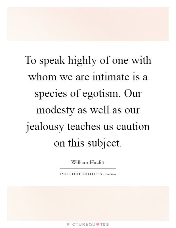 To speak highly of one with whom we are intimate is a species of egotism. Our modesty as well as our jealousy teaches us caution on this subject Picture Quote #1