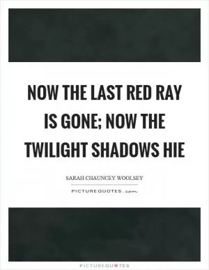 Now the last red ray is gone; now the twilight shadows hie Picture Quote #1