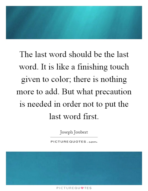 The last word should be the last word. It is like a finishing touch given to color; there is nothing more to add. But what precaution is needed in order not to put the last word first Picture Quote #1