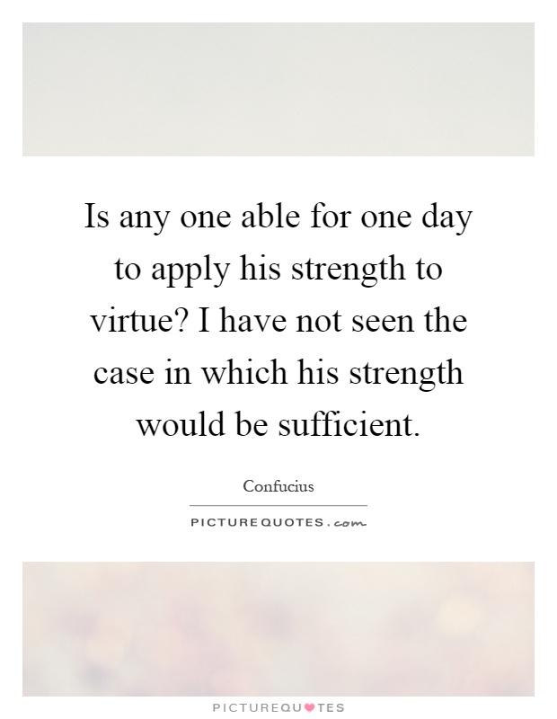 Is any one able for one day to apply his strength to virtue? I have not seen the case in which his strength would be sufficient Picture Quote #1