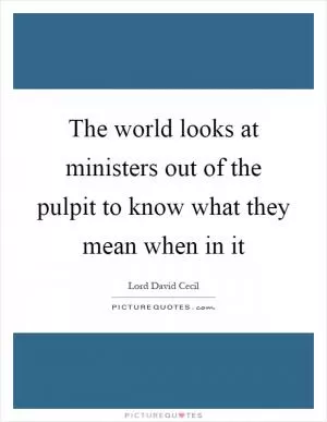 The world looks at ministers out of the pulpit to know what they mean when in it Picture Quote #1