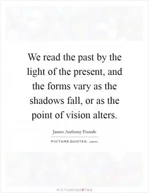 We read the past by the light of the present, and the forms vary as the shadows fall, or as the point of vision alters Picture Quote #1