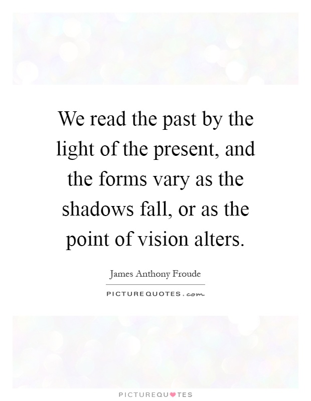 We read the past by the light of the present, and the forms vary as the shadows fall, or as the point of vision alters Picture Quote #1