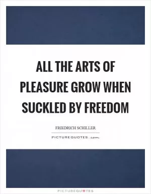 All the arts of pleasure grow when suckled by freedom Picture Quote #1