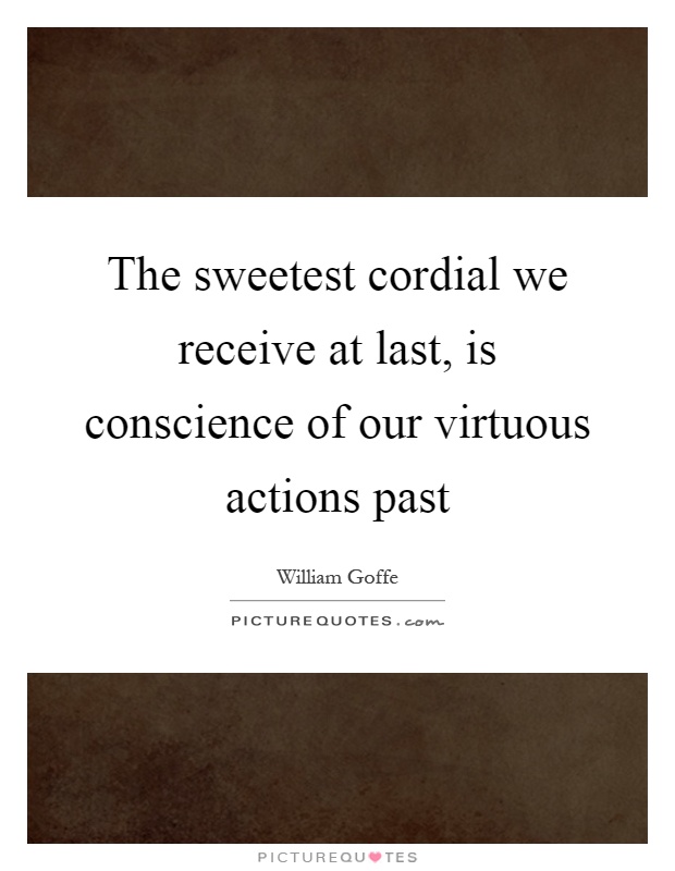 The sweetest cordial we receive at last, is conscience of our virtuous actions past Picture Quote #1