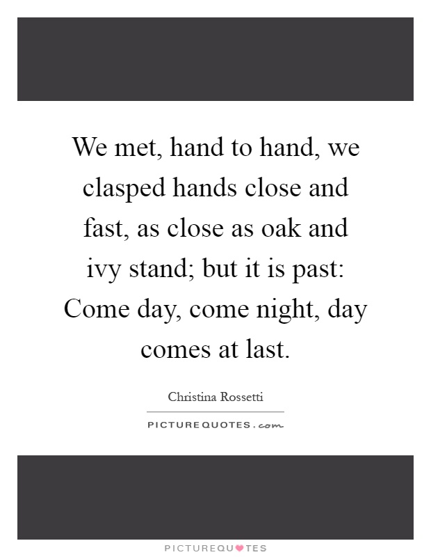 We met, hand to hand, we clasped hands close and fast, as close as oak and ivy stand; but it is past: Come day, come night, day comes at last Picture Quote #1
