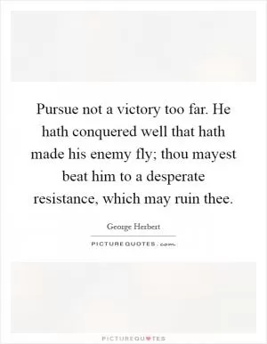 Pursue not a victory too far. He hath conquered well that hath made his enemy fly; thou mayest beat him to a desperate resistance, which may ruin thee Picture Quote #1