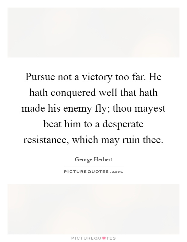 Pursue not a victory too far. He hath conquered well that hath made his enemy fly; thou mayest beat him to a desperate resistance, which may ruin thee Picture Quote #1