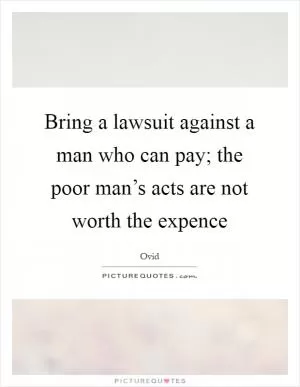 Bring a lawsuit against a man who can pay; the poor man’s acts are not worth the expence Picture Quote #1