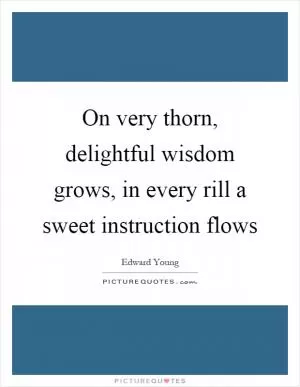 On very thorn, delightful wisdom grows, in every rill a sweet instruction flows Picture Quote #1