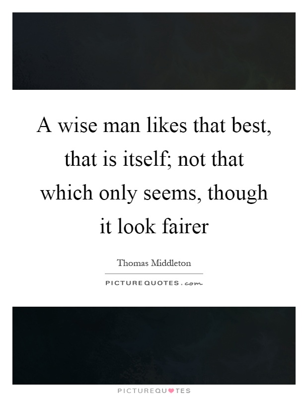 A wise man likes that best, that is itself; not that which only seems, though it look fairer Picture Quote #1