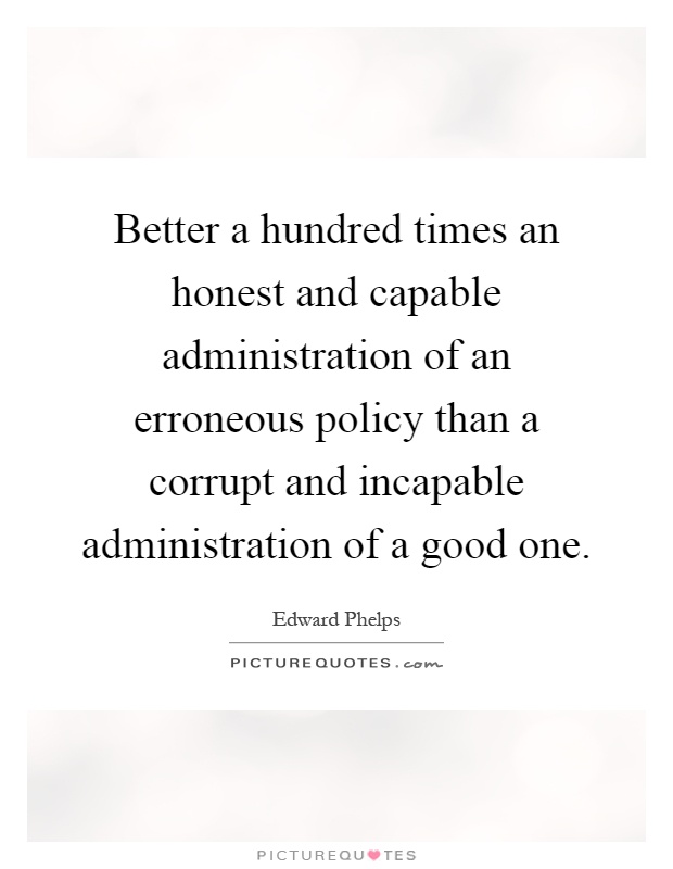 Better a hundred times an honest and capable administration of an erroneous policy than a corrupt and incapable administration of a good one Picture Quote #1