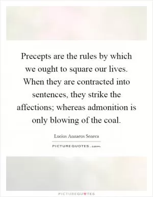 Precepts are the rules by which we ought to square our lives. When they are contracted into sentences, they strike the affections; whereas admonition is only blowing of the coal Picture Quote #1