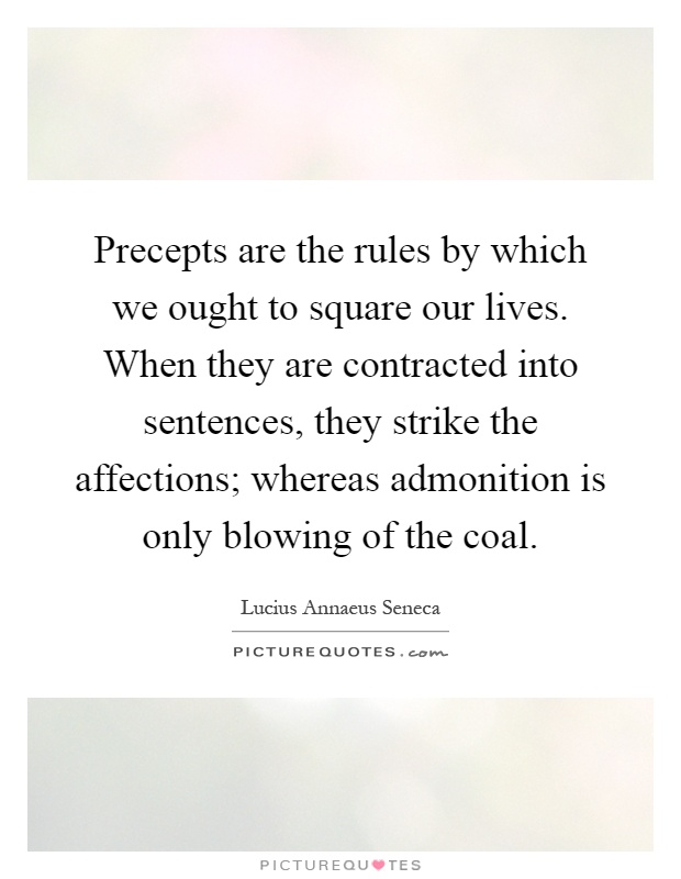 Precepts are the rules by which we ought to square our lives. When they are contracted into sentences, they strike the affections; whereas admonition is only blowing of the coal Picture Quote #1