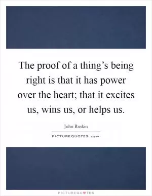 The proof of a thing’s being right is that it has power over the heart; that it excites us, wins us, or helps us Picture Quote #1