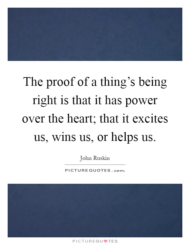 The proof of a thing's being right is that it has power over the heart; that it excites us, wins us, or helps us Picture Quote #1
