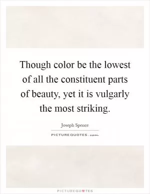 Though color be the lowest of all the constituent parts of beauty, yet it is vulgarly the most striking Picture Quote #1