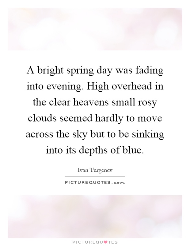 A bright spring day was fading into evening. High overhead in the clear heavens small rosy clouds seemed hardly to move across the sky but to be sinking into its depths of blue Picture Quote #1