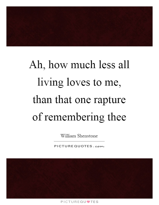 Ah, how much less all living loves to me, than that one rapture of remembering thee Picture Quote #1
