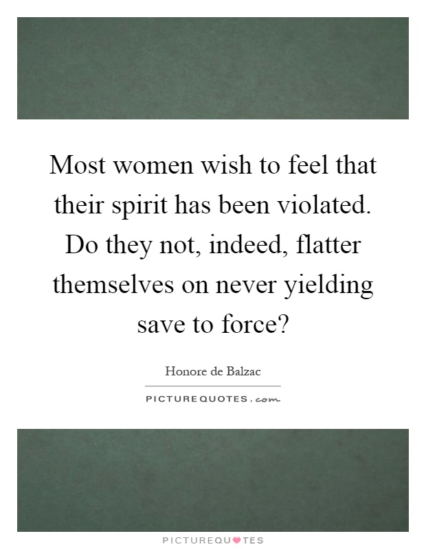 Most women wish to feel that their spirit has been violated. Do they not, indeed, flatter themselves on never yielding save to force? Picture Quote #1