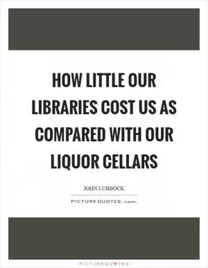 How little our libraries cost us as compared with our liquor cellars Picture Quote #1