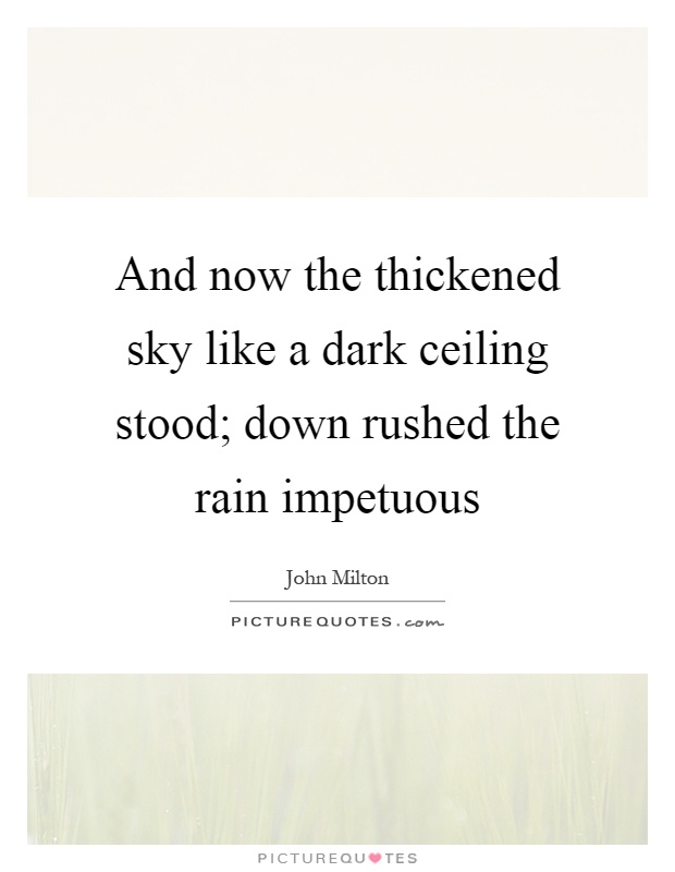 And now the thickened sky like a dark ceiling stood; down rushed the rain impetuous Picture Quote #1