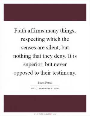 Faith affirms many things, respecting which the senses are silent, but nothing that they deny. It is superior, but never opposed to their testimony Picture Quote #1
