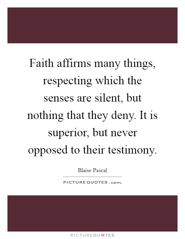 Faith affirms many things, respecting which the senses are silent, but nothing that they deny. It is superior, but never opposed to their testimony Picture Quote #1