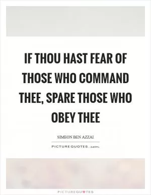 If thou hast fear of those who command thee, spare those who obey thee Picture Quote #1
